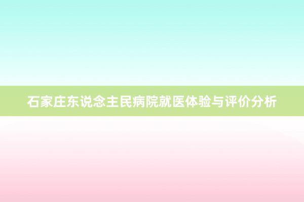 石家庄东说念主民病院就医体验与评价分析