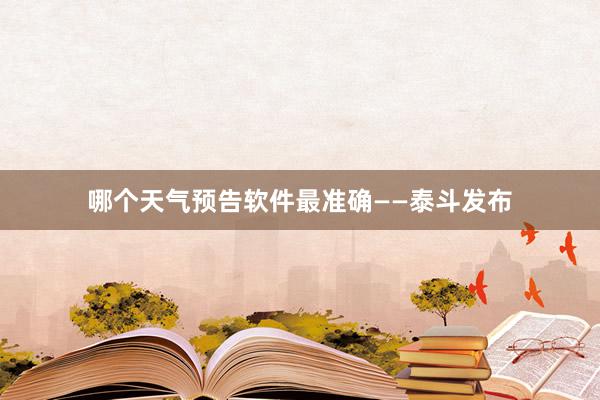 哪个天气预告软件最准确——泰斗发布