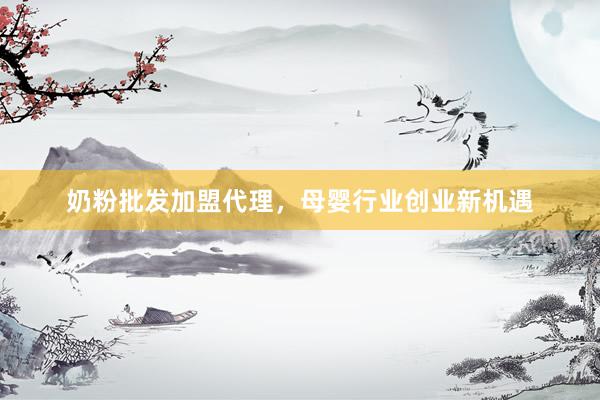 奶粉批发加盟代理，母婴行业创业新机遇