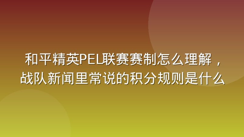 和平精英PEL联赛赛制怎么理解，战队新闻里常说的积分规则是什么